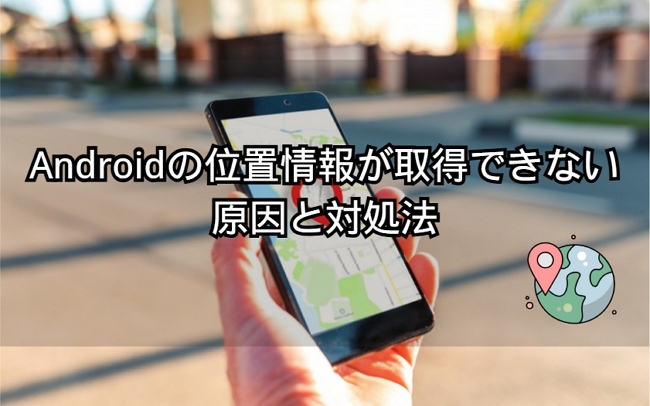 Androidで位置情報が取得できない原因と対策
