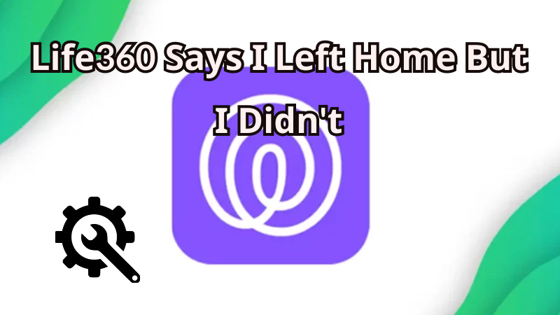 Life360 says I left home but I didn't